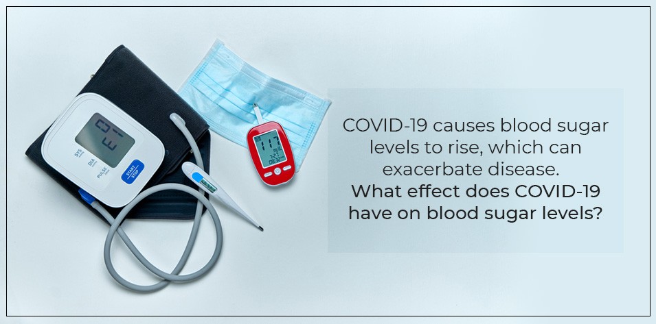 COVID-19 causes blood sugar levels to rise, Which can exacerbate the disease