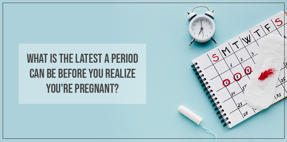 What is the latest a period can be before you realize you're pregnant?