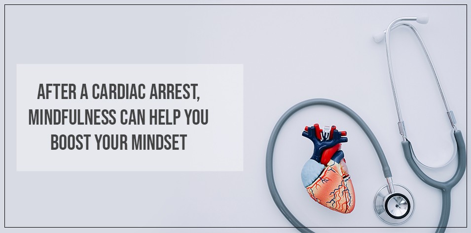 After a cardiac arrest, mindfulness can help you boost your mindset