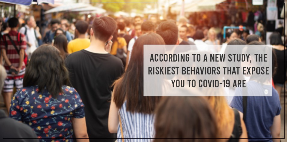 According to a new study, the riskiest behaviours that expose you to COVID-19 are