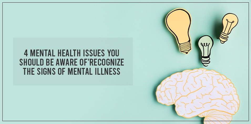 4 Mental Health Issues You Should Be Aware Of 'Recognize the Signs of Mental Illness  